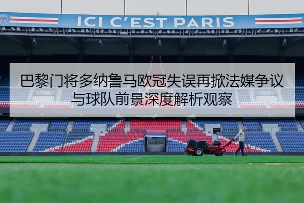 巴黎门将多纳鲁马欧冠失误再掀法媒争议与球队前景深度解析观察