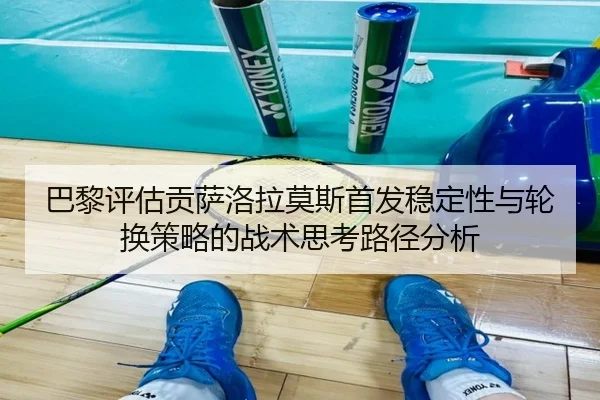 巴黎评估贡萨洛拉莫斯首发稳定性与轮换策略的战术思考路径分析