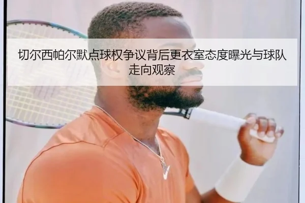 切尔西帕尔默点球权争议背后更衣室态度曝光与球队走向观察