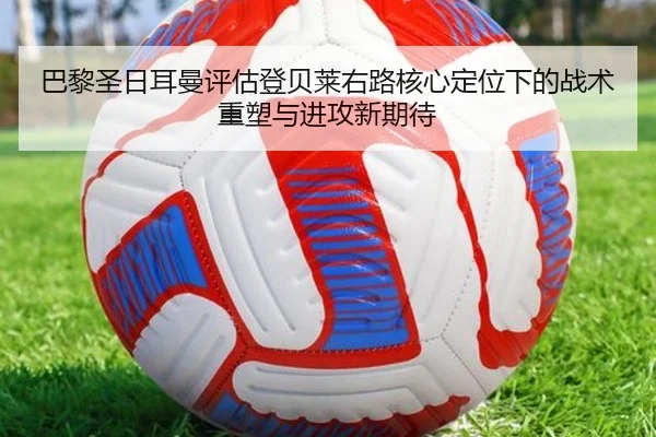 巴黎圣日耳曼评估登贝莱右路核心定位下的战术重塑与进攻新期待