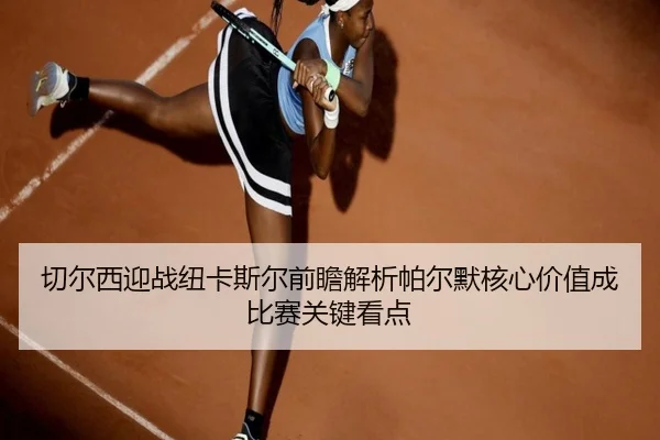 切尔西迎战纽卡斯尔前瞻解析帕尔默核心价值成比赛关键看点
